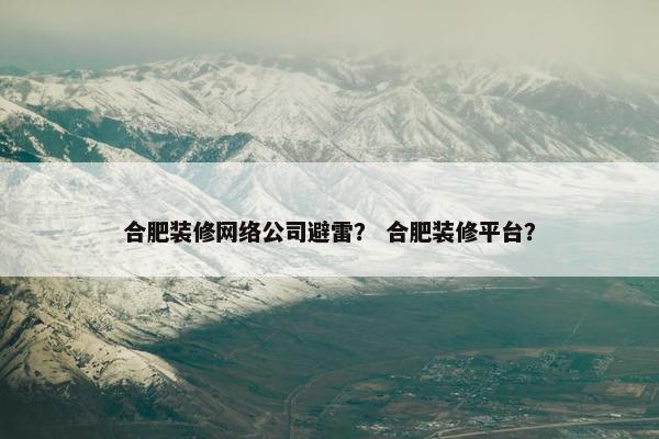合肥装修网络公司避雷？ 合肥装修平台？