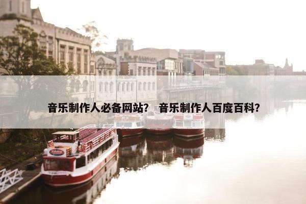 音乐制作人必备网站？ 音乐制作人百度百科？