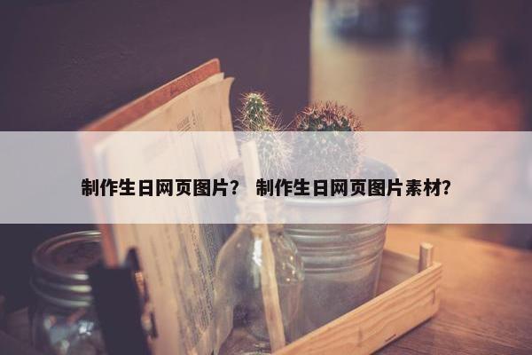 制作生日网页图片？ 制作生日网页图片素材？