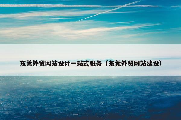 东莞外贸网站设计一站式服务（东莞外贸网站建设）