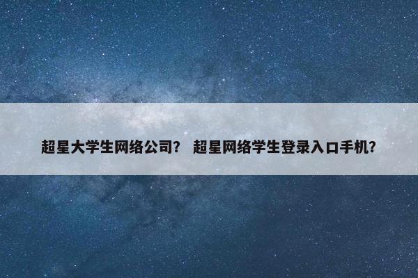 超星大学生网络公司？ 超星网络学生登录入口手机？