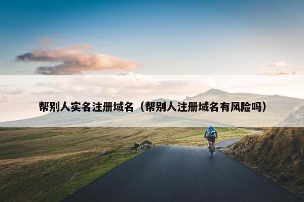帮别人实名注册域名（帮别人注册域名有风险吗）