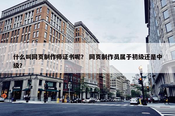 什么叫网页制作师证书呢？ 网页制作员属于初级还是中级？