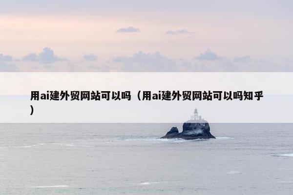 用ai建外贸网站可以吗（用ai建外贸网站可以吗知乎）