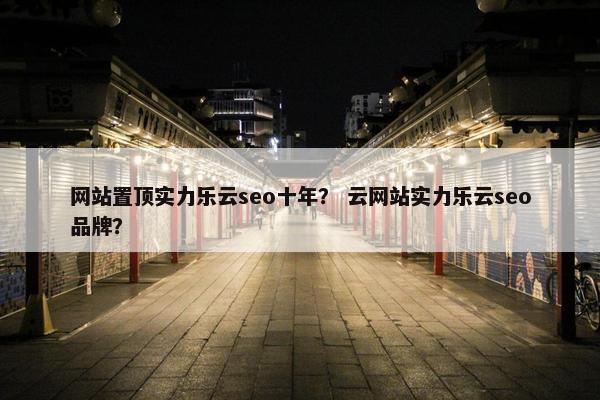 网站置顶实力乐云seo十年？ 云网站实力乐云seo品牌？