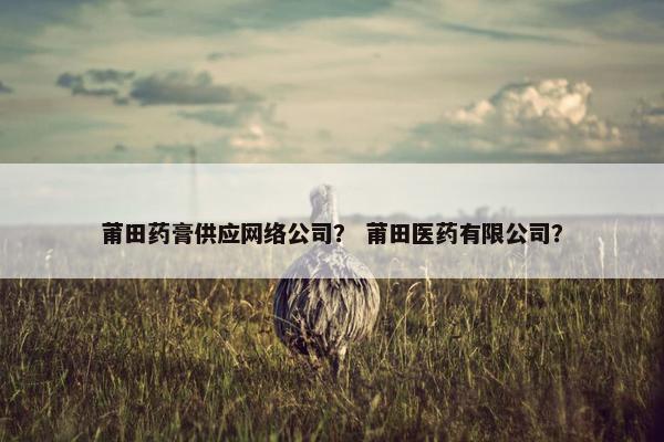 莆田药膏供应网络公司？ 莆田医药有限公司？