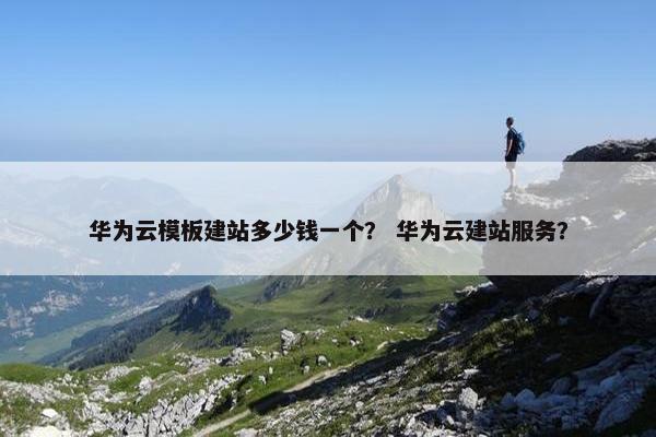 华为云模板建站多少钱一个？ 华为云建站服务？