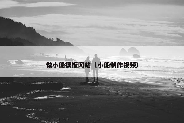 做小船模板网站（小船制作视频）