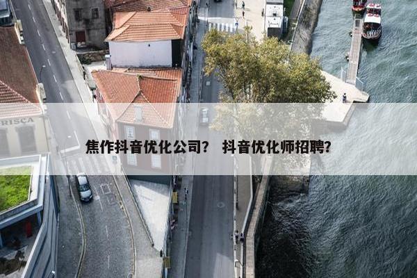 焦作抖音优化公司？ 抖音优化师招聘？