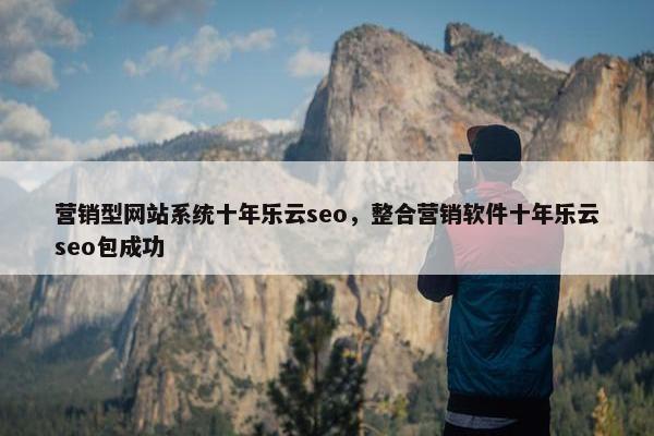 营销型网站系统十年乐云seo，整合营销软件十年乐云seo包成功