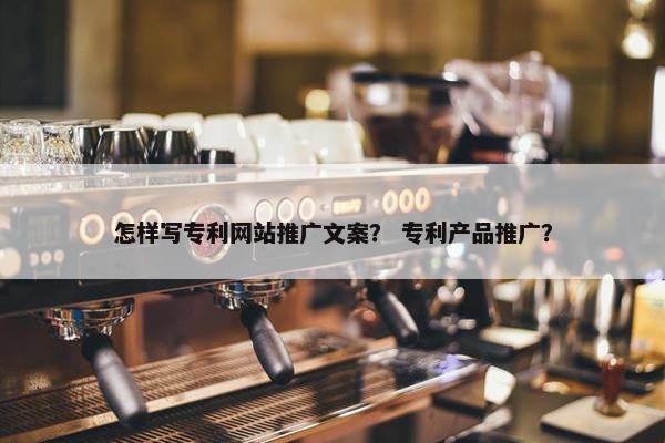 怎样写专利网站推广文案？ 专利产品推广？