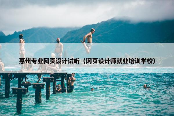 惠州专业网页设计试听（网页设计师就业培训学校）