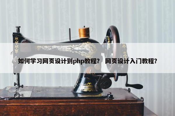 如何学习网页设计到php教程？ 网页设计入门教程？