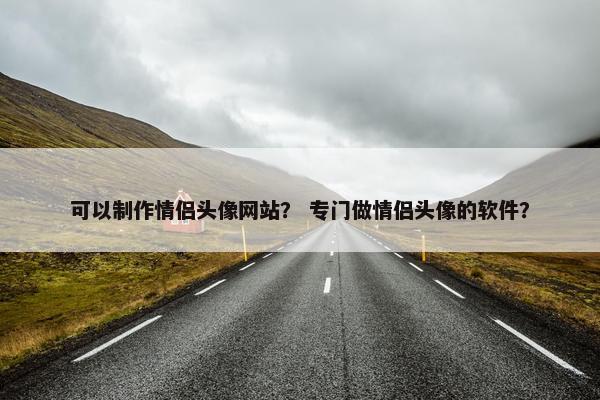 可以制作情侣头像网站？ 专门做情侣头像的软件？