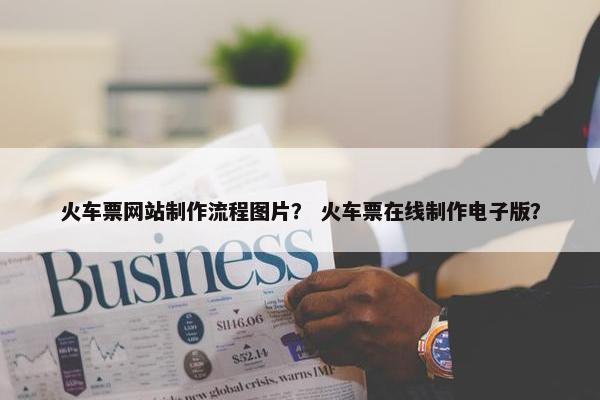 火车票网站制作流程图片？ 火车票在线制作电子版？
