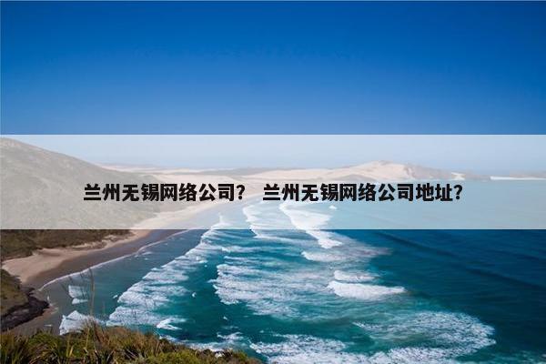 兰州无锡网络公司？ 兰州无锡网络公司地址？