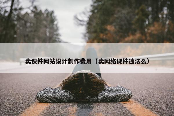 卖课件网站设计制作费用（卖网络课件违法么）