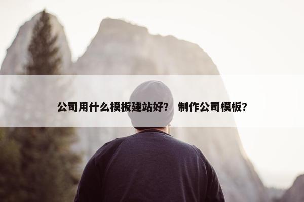 公司用什么模板建站好？ 制作公司模板？