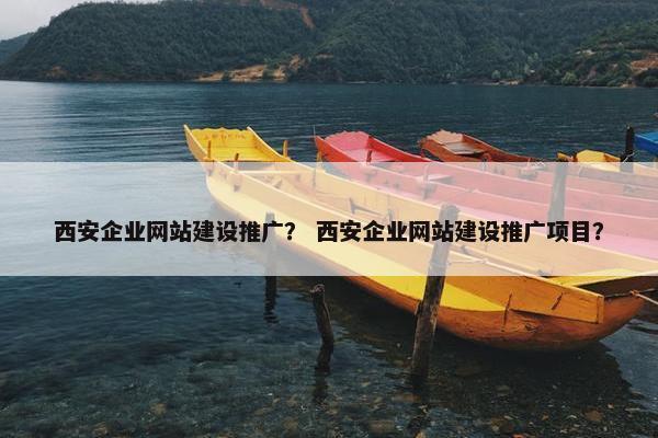 西安企业网站建设推广？ 西安企业网站建设推广项目？