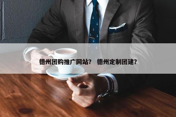 德州团购推广网站？ 德州定制团建？