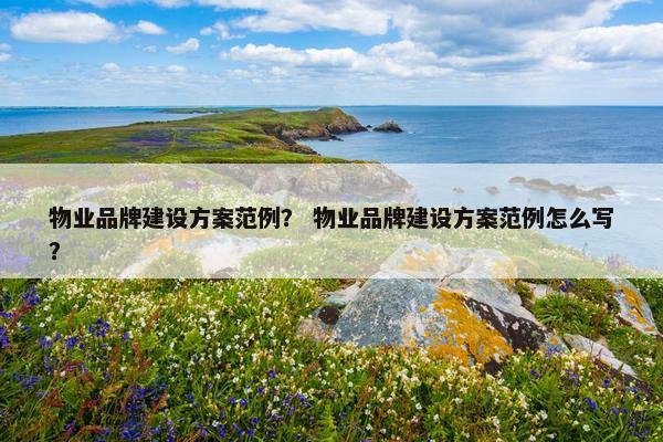 物业品牌建设方案范例？ 物业品牌建设方案范例怎么写？