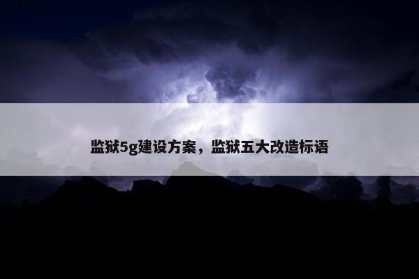 监狱5g建设方案，监狱五大改造标语