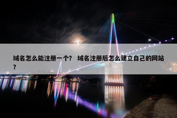 域名怎么能注册一个？ 域名注册后怎么建立自己的网站？