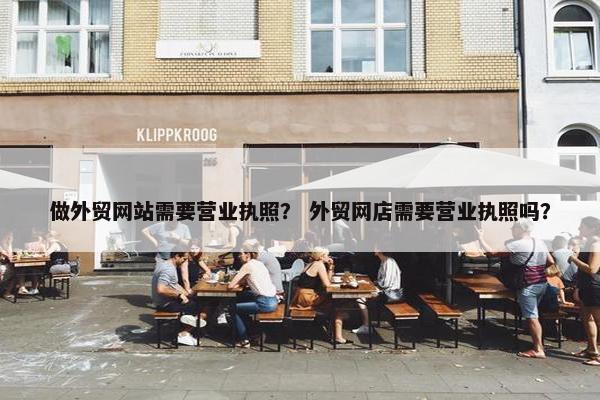 做外贸网站需要营业执照？ 外贸网店需要营业执照吗？