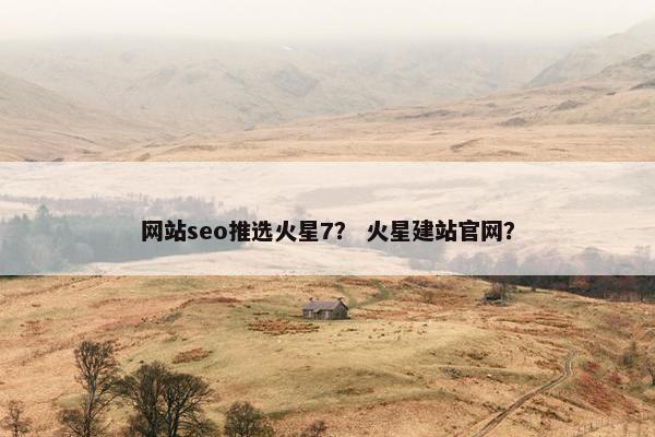 网站seo推选火星7？ 火星建站官网？