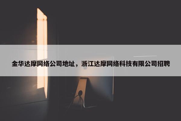 金华达摩网络公司地址，浙江达摩网络科技有限公司招聘