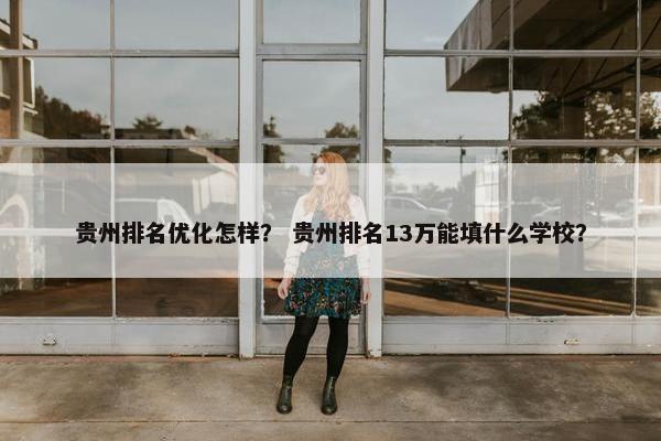 贵州排名优化怎样？ 贵州排名13万能填什么学校？