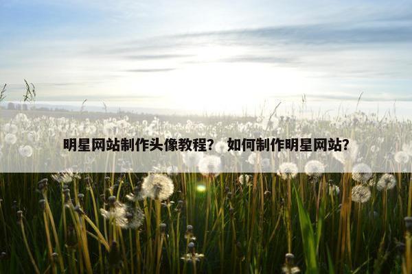 明星网站制作头像教程？ 如何制作明星网站？
