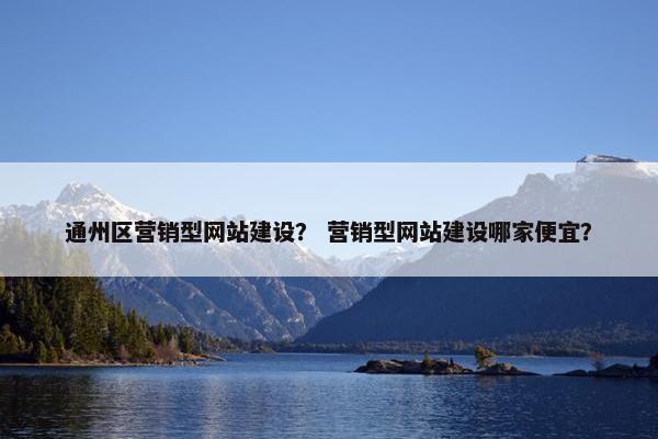 通州区营销型网站建设？ 营销型网站建设哪家便宜？