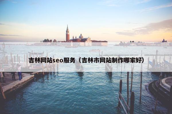 吉林网站seo服务（吉林市网站制作哪家好）