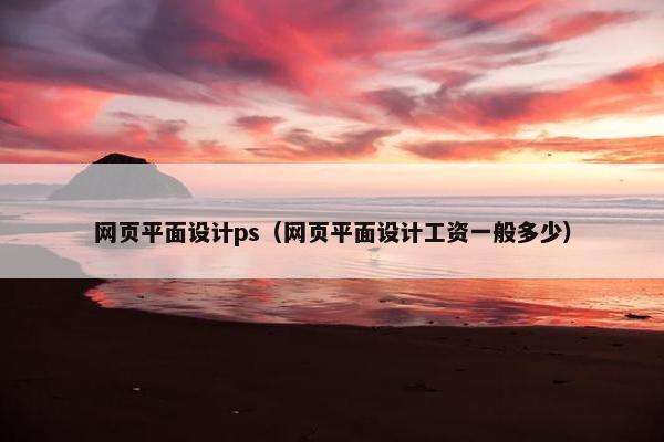 网页平面设计ps（网页平面设计工资一般多少）