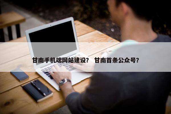 甘南手机端网站建设？ 甘南首条公众号？