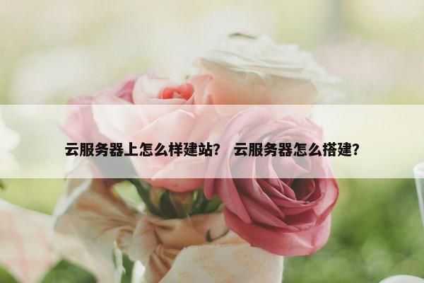 云服务器上怎么样建站？ 云服务器怎么搭建？