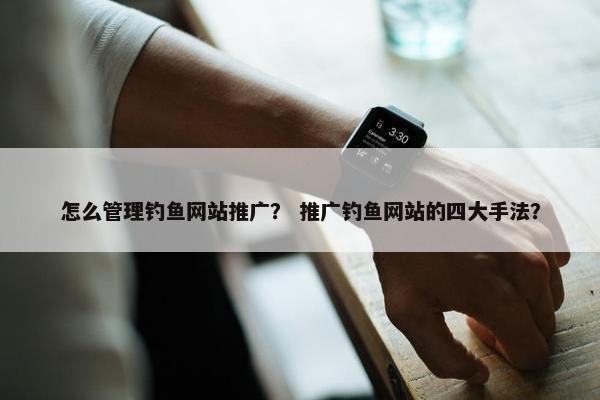 怎么管理钓鱼网站推广？ 推广钓鱼网站的四大手法？