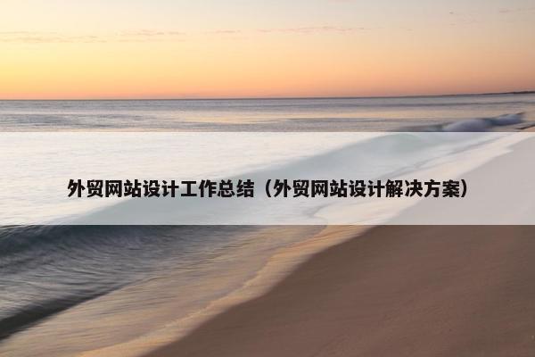外贸网站设计工作总结（外贸网站设计解决方案）