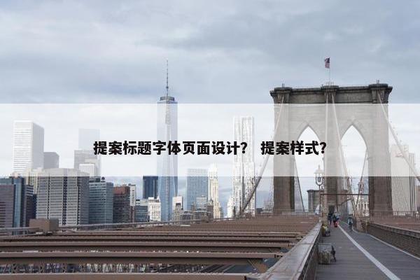 提案标题字体页面设计？ 提案样式？