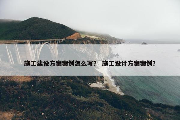 施工建设方案案例怎么写？ 施工设计方案案例？
