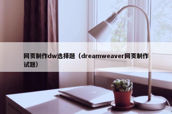 网页制作dw选择题（dreamweaver网页制作试题）