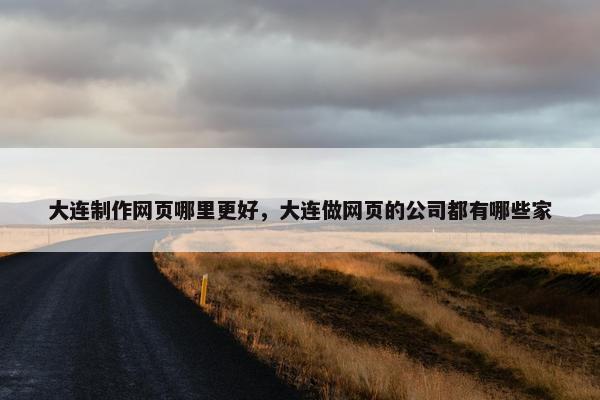 大连制作网页哪里更好，大连做网页的公司都有哪些家