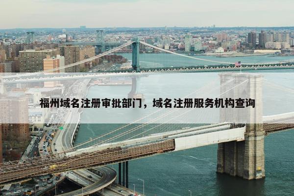 福州域名注册审批部门，域名注册服务机构查询