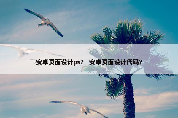 安卓页面设计ps？ 安卓页面设计代码？