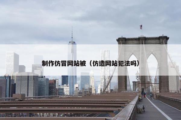制作仿冒网站被（仿造网站犯法吗）