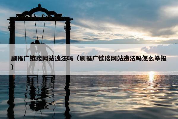 刷推广链接网站违法吗（刷推广链接网站违法吗怎么举报）