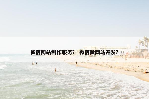 微信网站制作服务？ 微信微网站开发？