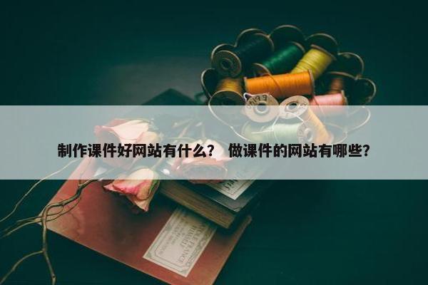 制作课件好网站有什么？ 做课件的网站有哪些？