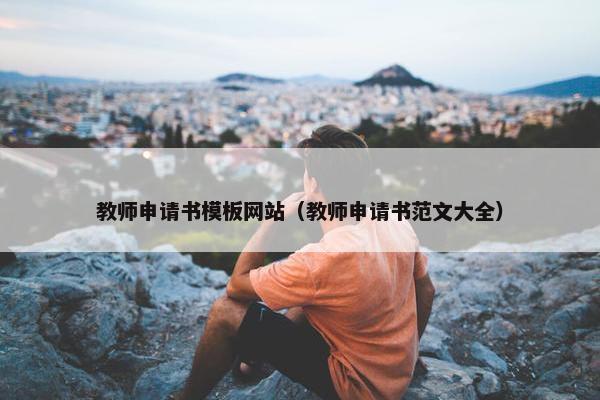 教师申请书模板网站（教师申请书范文大全）
